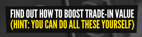 FIND OUT HOW TO BOOST TRADE-IN VALUE (HINT: YOU CAN DO ALL THESE YOURSELF)